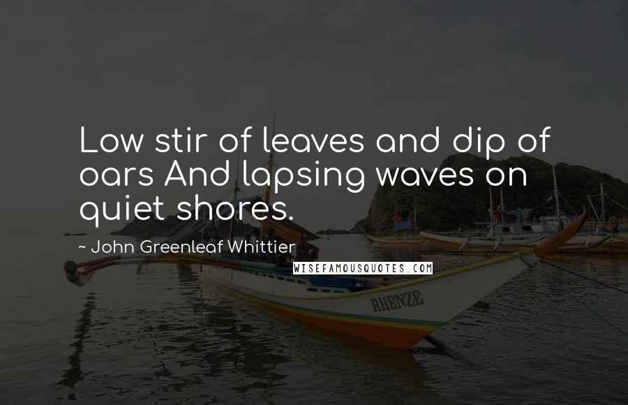 John Greenleaf Whittier Quotes: Low stir of leaves and dip of oars And lapsing waves on quiet shores.