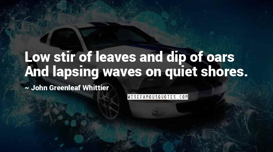 John Greenleaf Whittier Quotes: Low stir of leaves and dip of oars And lapsing waves on quiet shores.