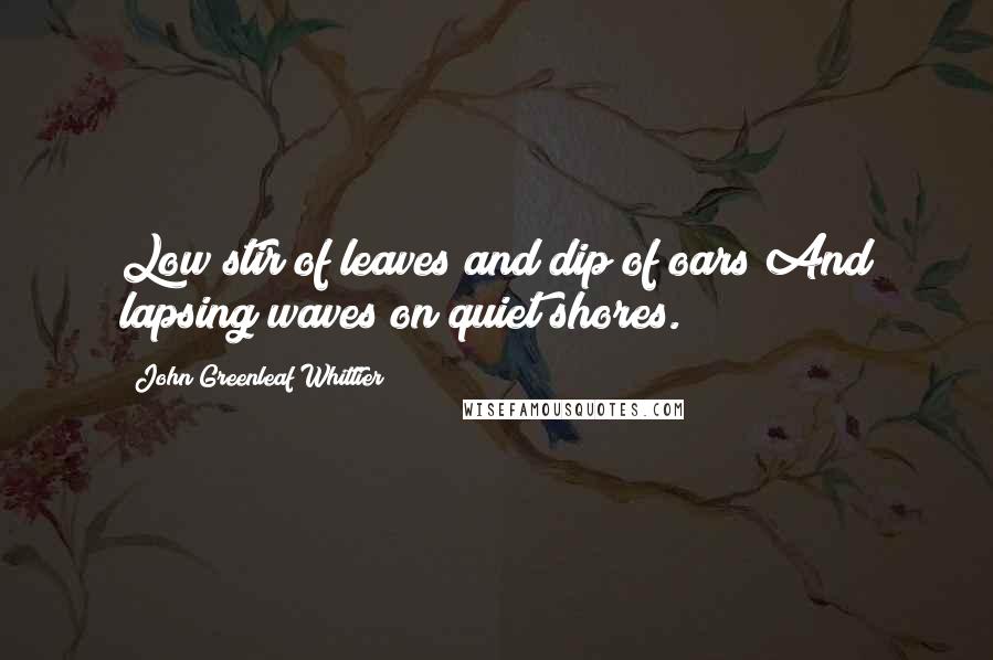 John Greenleaf Whittier Quotes: Low stir of leaves and dip of oars And lapsing waves on quiet shores.
