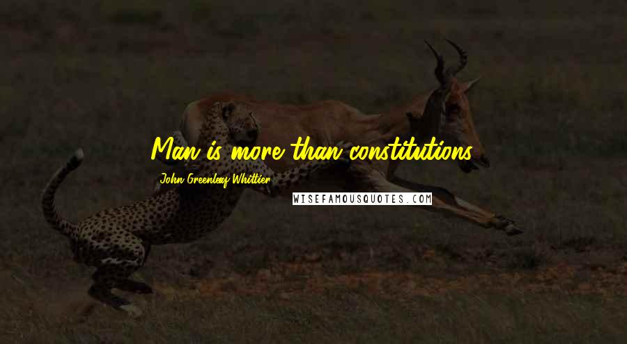 John Greenleaf Whittier Quotes: Man is more than constitutions.