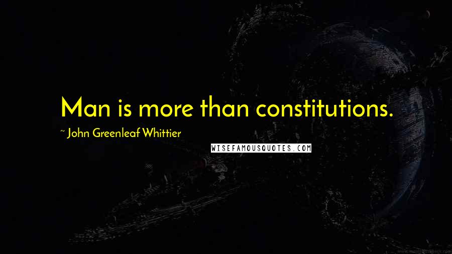 John Greenleaf Whittier Quotes: Man is more than constitutions.