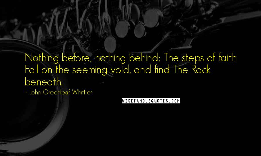 John Greenleaf Whittier Quotes: Nothing before, nothing behind; The steps of faith Fall on the seeming void, and find The Rock beneath.