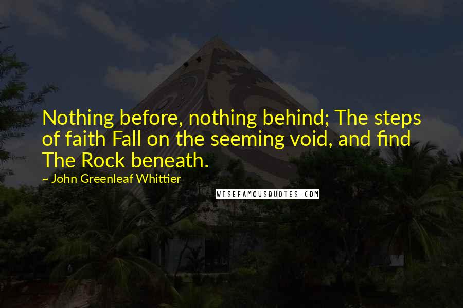 John Greenleaf Whittier Quotes: Nothing before, nothing behind; The steps of faith Fall on the seeming void, and find The Rock beneath.