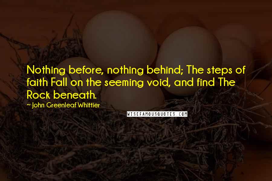 John Greenleaf Whittier Quotes: Nothing before, nothing behind; The steps of faith Fall on the seeming void, and find The Rock beneath.