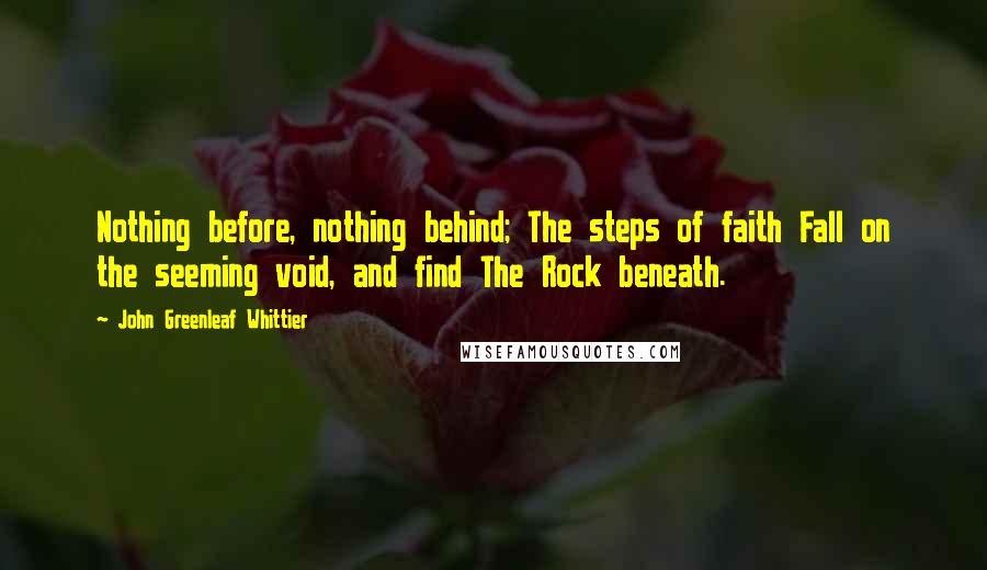 John Greenleaf Whittier Quotes: Nothing before, nothing behind; The steps of faith Fall on the seeming void, and find The Rock beneath.
