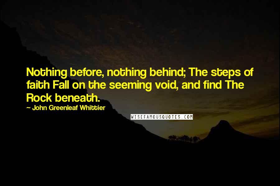 John Greenleaf Whittier Quotes: Nothing before, nothing behind; The steps of faith Fall on the seeming void, and find The Rock beneath.