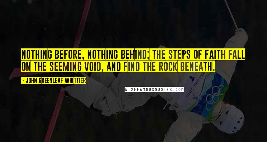 John Greenleaf Whittier Quotes: Nothing before, nothing behind; The steps of faith Fall on the seeming void, and find The Rock beneath.