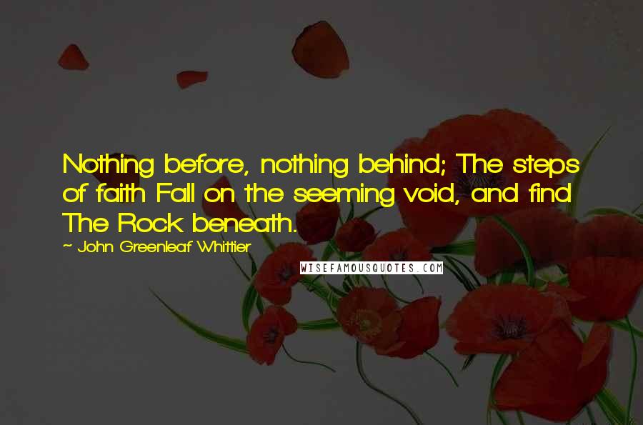 John Greenleaf Whittier Quotes: Nothing before, nothing behind; The steps of faith Fall on the seeming void, and find The Rock beneath.