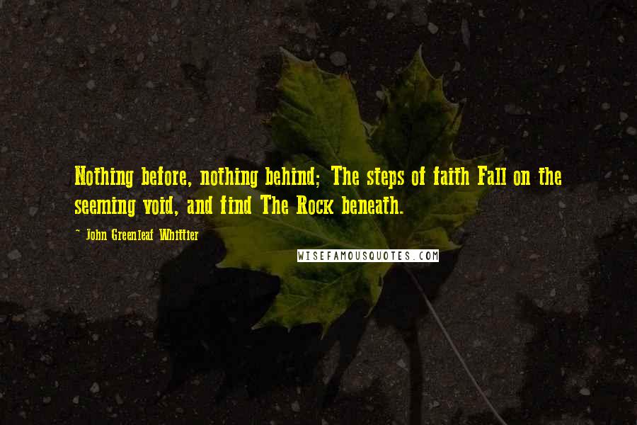John Greenleaf Whittier Quotes: Nothing before, nothing behind; The steps of faith Fall on the seeming void, and find The Rock beneath.
