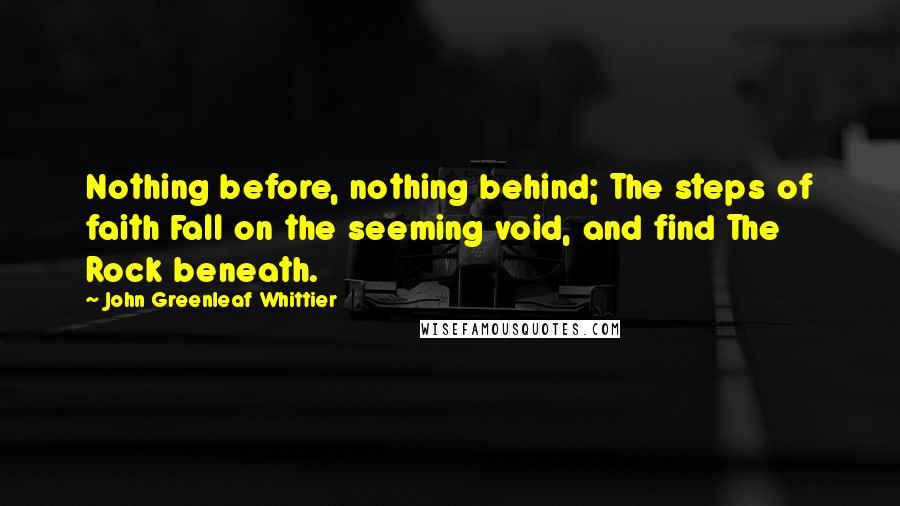 John Greenleaf Whittier Quotes: Nothing before, nothing behind; The steps of faith Fall on the seeming void, and find The Rock beneath.