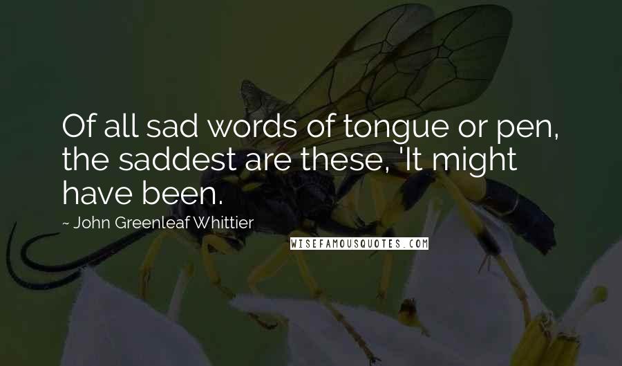 John Greenleaf Whittier Quotes: Of all sad words of tongue or pen, the saddest are these, 'It might have been.