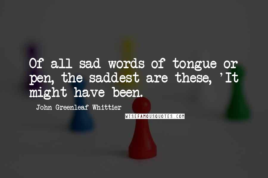 John Greenleaf Whittier Quotes: Of all sad words of tongue or pen, the saddest are these, 'It might have been.