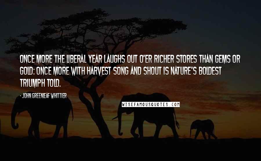 John Greenleaf Whittier Quotes: Once more the liberal year laughs out O'er richer stores than gems or gold: Once more with harvest song and shout Is nature's boldest triumph told.