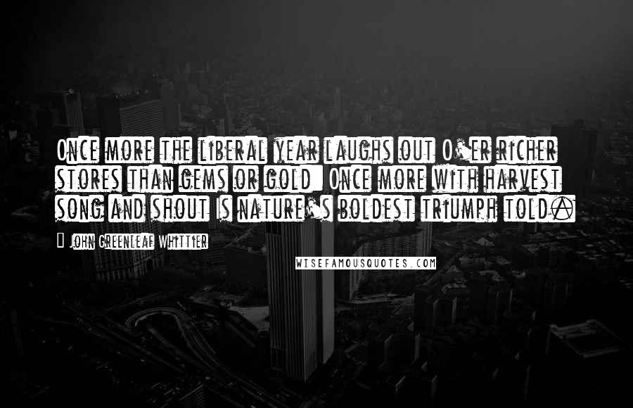 John Greenleaf Whittier Quotes: Once more the liberal year laughs out O'er richer stores than gems or gold: Once more with harvest song and shout Is nature's boldest triumph told.