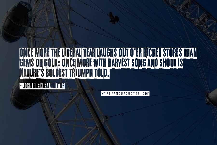 John Greenleaf Whittier Quotes: Once more the liberal year laughs out O'er richer stores than gems or gold: Once more with harvest song and shout Is nature's boldest triumph told.