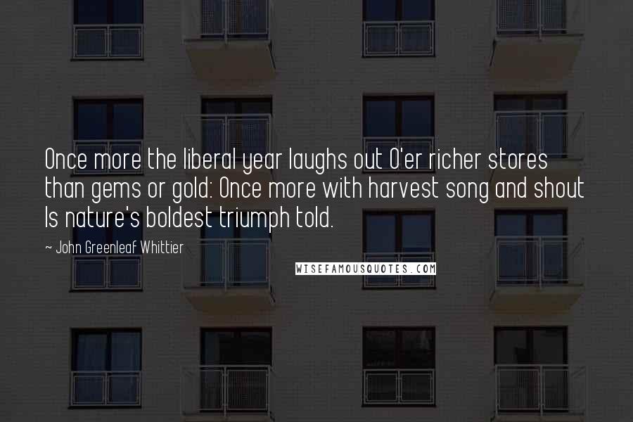 John Greenleaf Whittier Quotes: Once more the liberal year laughs out O'er richer stores than gems or gold: Once more with harvest song and shout Is nature's boldest triumph told.