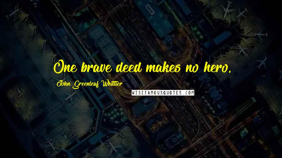 John Greenleaf Whittier Quotes: One brave deed makes no hero.