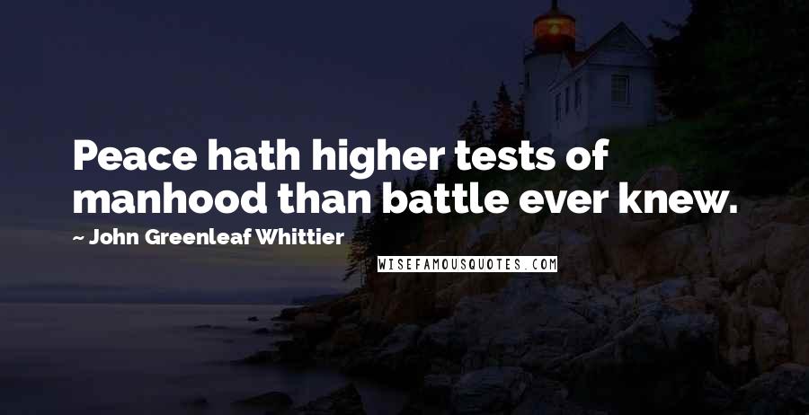 John Greenleaf Whittier Quotes: Peace hath higher tests of manhood than battle ever knew.