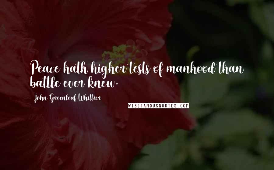 John Greenleaf Whittier Quotes: Peace hath higher tests of manhood than battle ever knew.