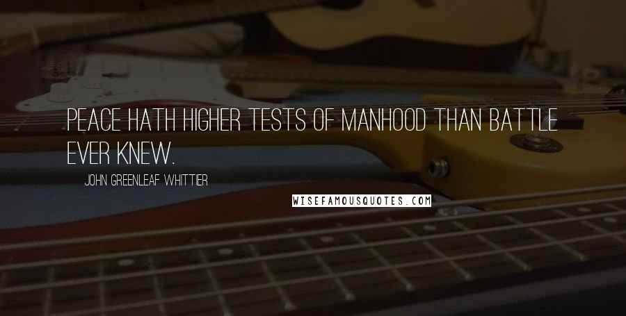John Greenleaf Whittier Quotes: Peace hath higher tests of manhood than battle ever knew.
