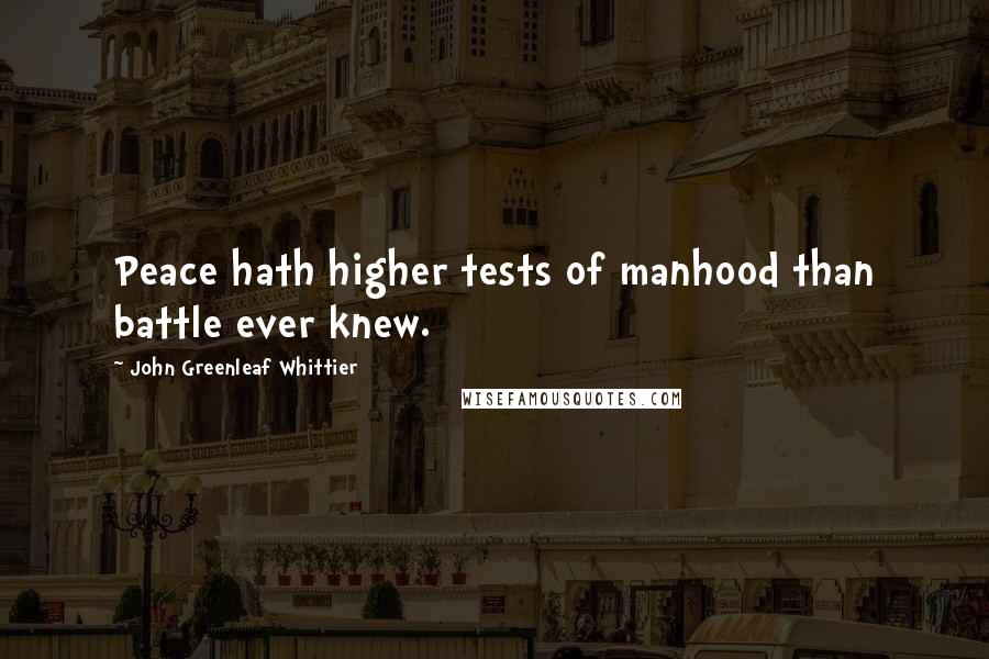 John Greenleaf Whittier Quotes: Peace hath higher tests of manhood than battle ever knew.