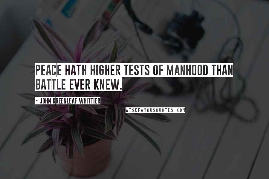 John Greenleaf Whittier Quotes: Peace hath higher tests of manhood than battle ever knew.