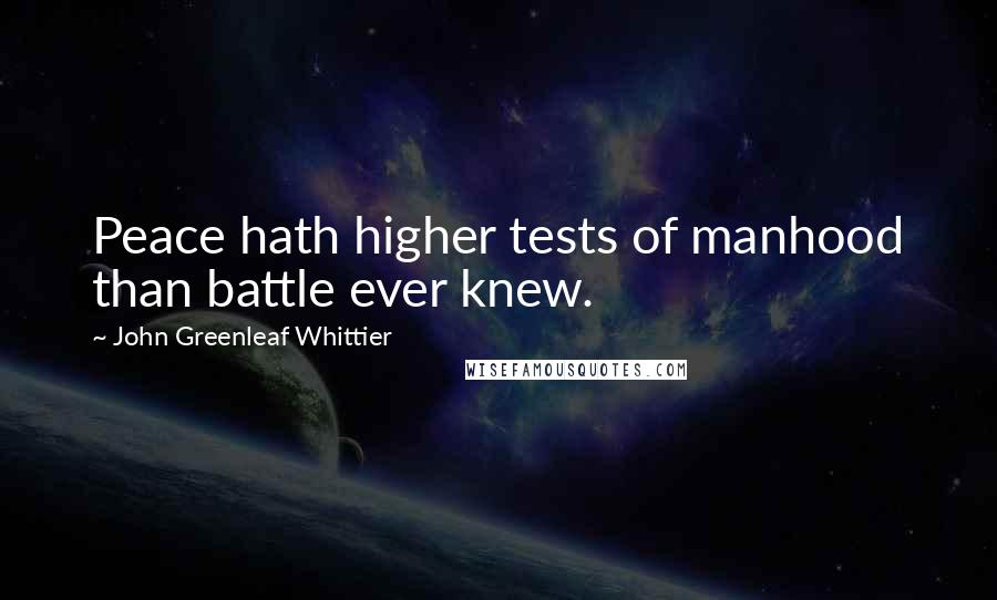 John Greenleaf Whittier Quotes: Peace hath higher tests of manhood than battle ever knew.
