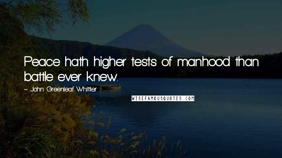 John Greenleaf Whittier Quotes: Peace hath higher tests of manhood than battle ever knew.