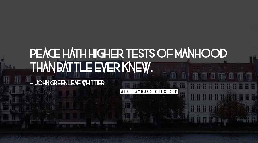 John Greenleaf Whittier Quotes: Peace hath higher tests of manhood than battle ever knew.