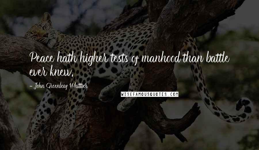 John Greenleaf Whittier Quotes: Peace hath higher tests of manhood than battle ever knew.