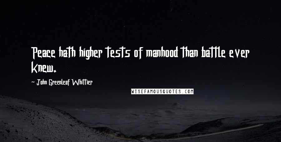 John Greenleaf Whittier Quotes: Peace hath higher tests of manhood than battle ever knew.