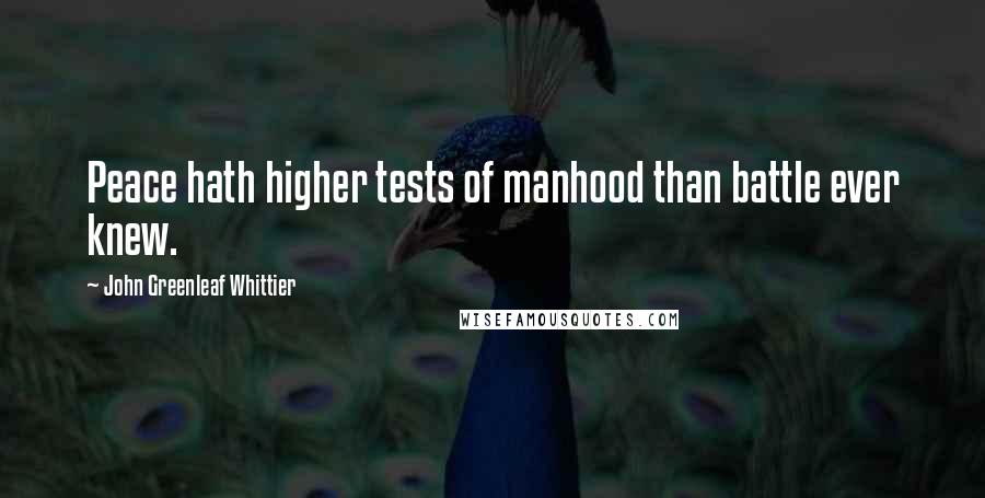 John Greenleaf Whittier Quotes: Peace hath higher tests of manhood than battle ever knew.