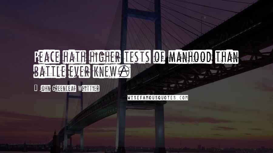 John Greenleaf Whittier Quotes: Peace hath higher tests of manhood than battle ever knew.