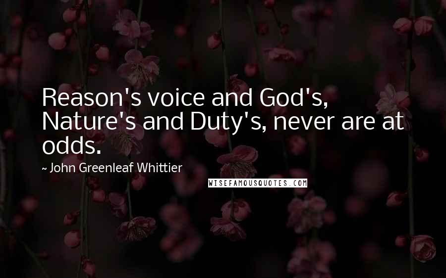 John Greenleaf Whittier Quotes: Reason's voice and God's, Nature's and Duty's, never are at odds.