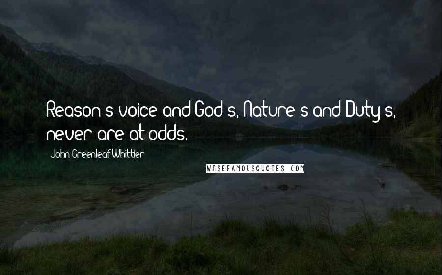 John Greenleaf Whittier Quotes: Reason's voice and God's, Nature's and Duty's, never are at odds.