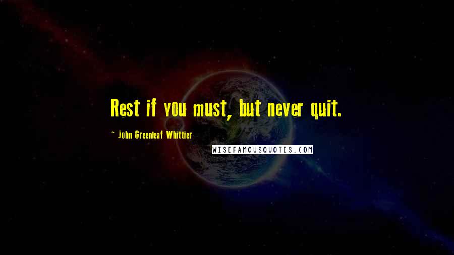 John Greenleaf Whittier Quotes: Rest if you must, but never quit.