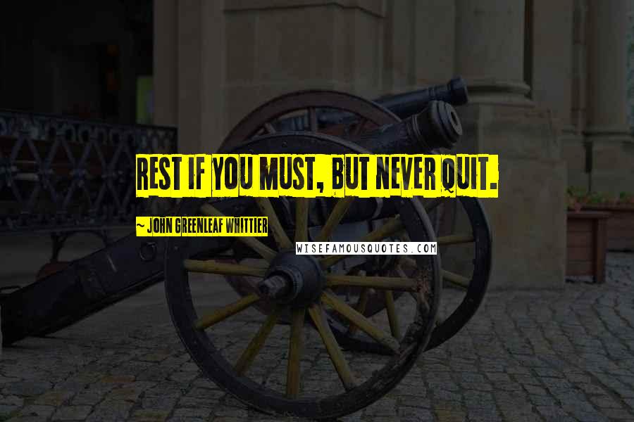 John Greenleaf Whittier Quotes: Rest if you must, but never quit.