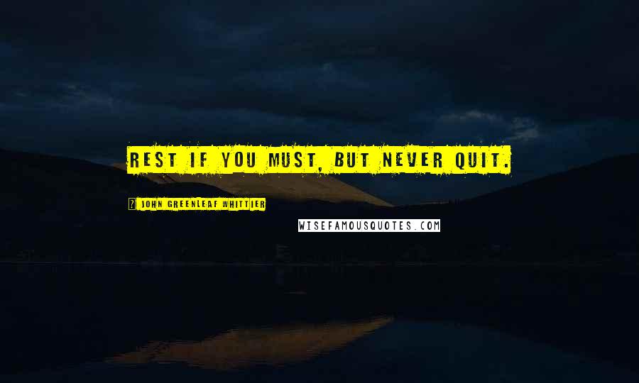 John Greenleaf Whittier Quotes: Rest if you must, but never quit.