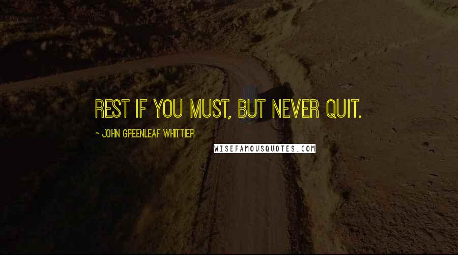 John Greenleaf Whittier Quotes: Rest if you must, but never quit.