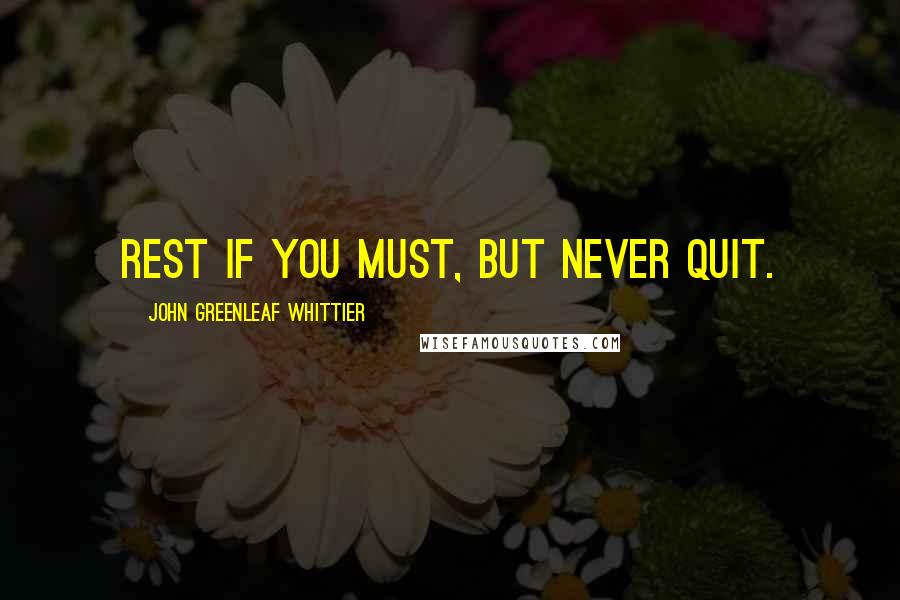 John Greenleaf Whittier Quotes: Rest if you must, but never quit.