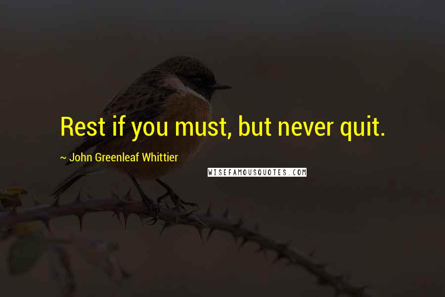 John Greenleaf Whittier Quotes: Rest if you must, but never quit.