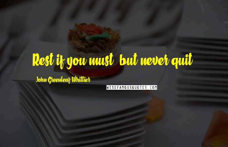 John Greenleaf Whittier Quotes: Rest if you must, but never quit.