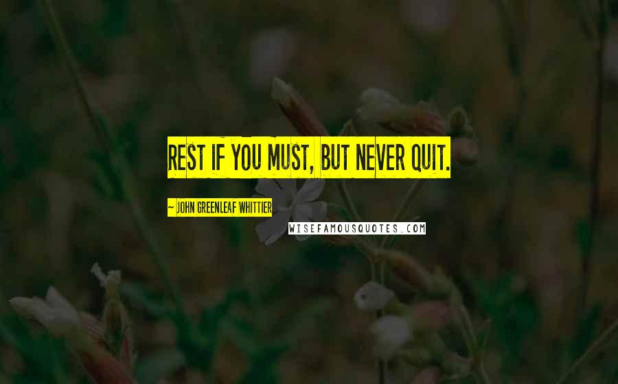 John Greenleaf Whittier Quotes: Rest if you must, but never quit.