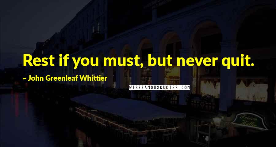 John Greenleaf Whittier Quotes: Rest if you must, but never quit.