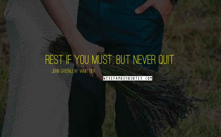 John Greenleaf Whittier Quotes: Rest if you must, but never quit.