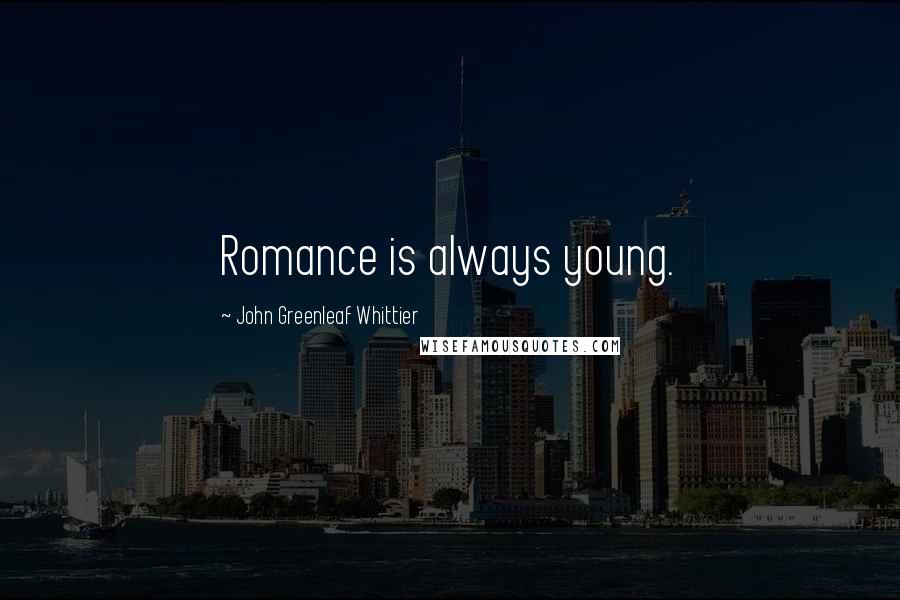 John Greenleaf Whittier Quotes: Romance is always young.
