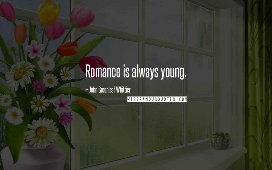 John Greenleaf Whittier Quotes: Romance is always young.