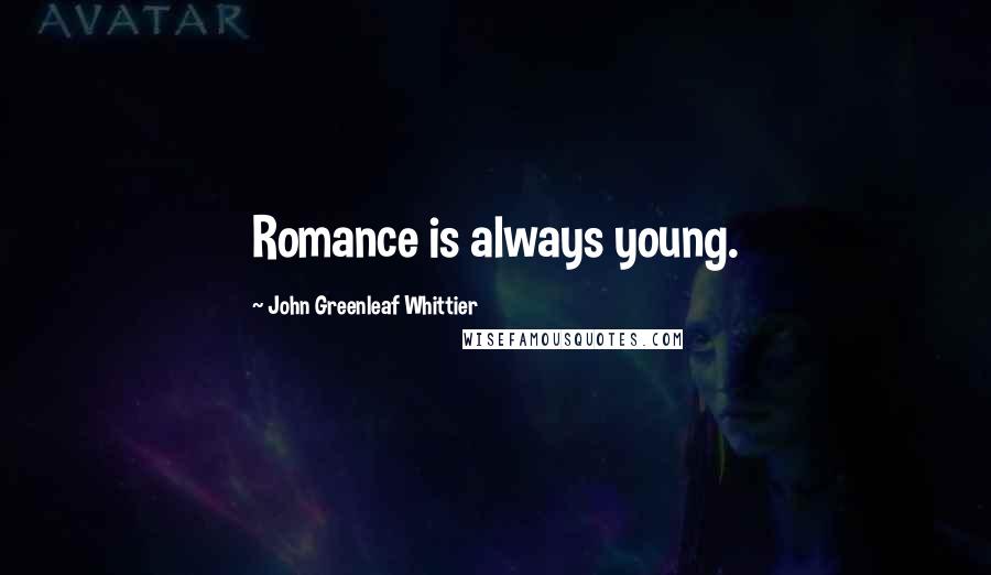 John Greenleaf Whittier Quotes: Romance is always young.