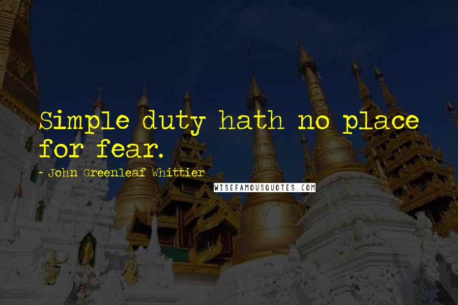 John Greenleaf Whittier Quotes: Simple duty hath no place for fear.