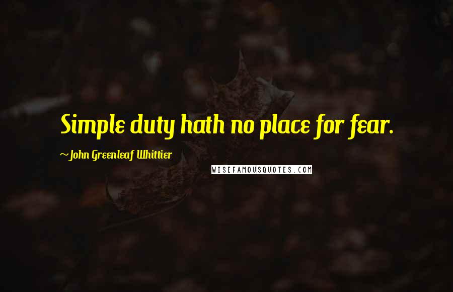 John Greenleaf Whittier Quotes: Simple duty hath no place for fear.